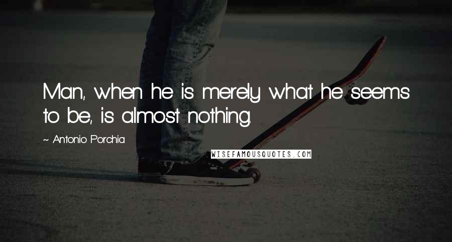 Antonio Porchia Quotes: Man, when he is merely what he seems to be, is almost nothing.