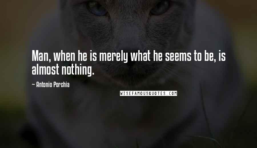 Antonio Porchia Quotes: Man, when he is merely what he seems to be, is almost nothing.