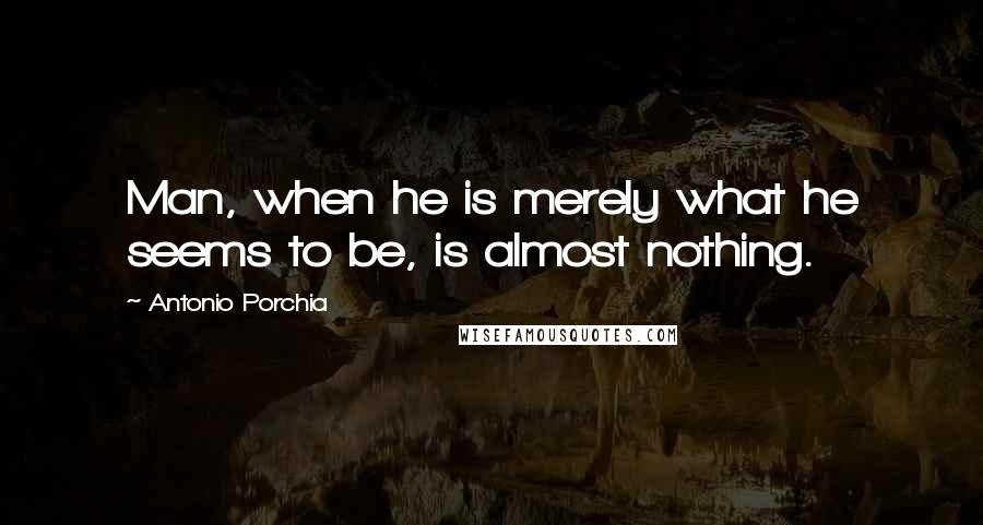 Antonio Porchia Quotes: Man, when he is merely what he seems to be, is almost nothing.