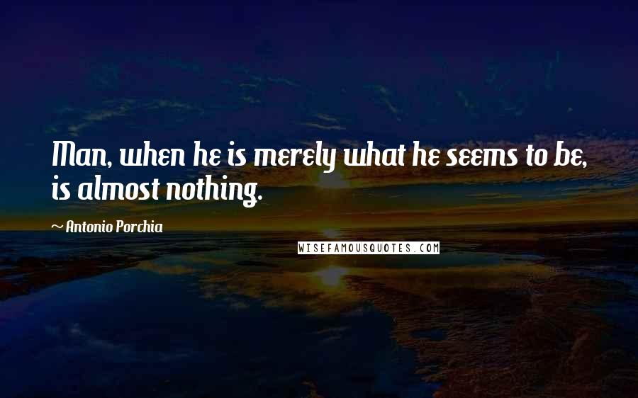 Antonio Porchia Quotes: Man, when he is merely what he seems to be, is almost nothing.