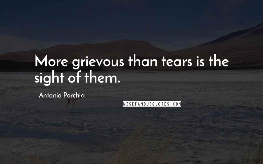 Antonio Porchia Quotes: More grievous than tears is the sight of them.