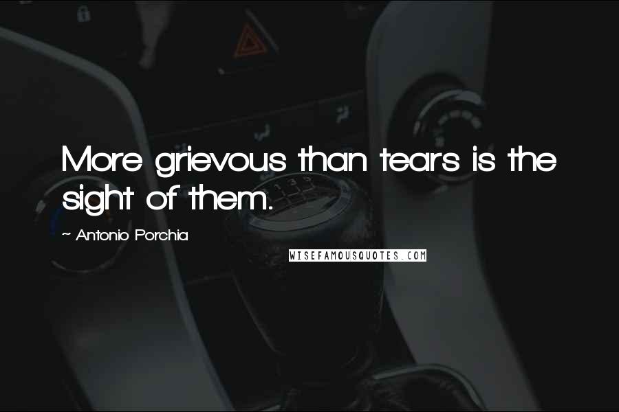 Antonio Porchia Quotes: More grievous than tears is the sight of them.