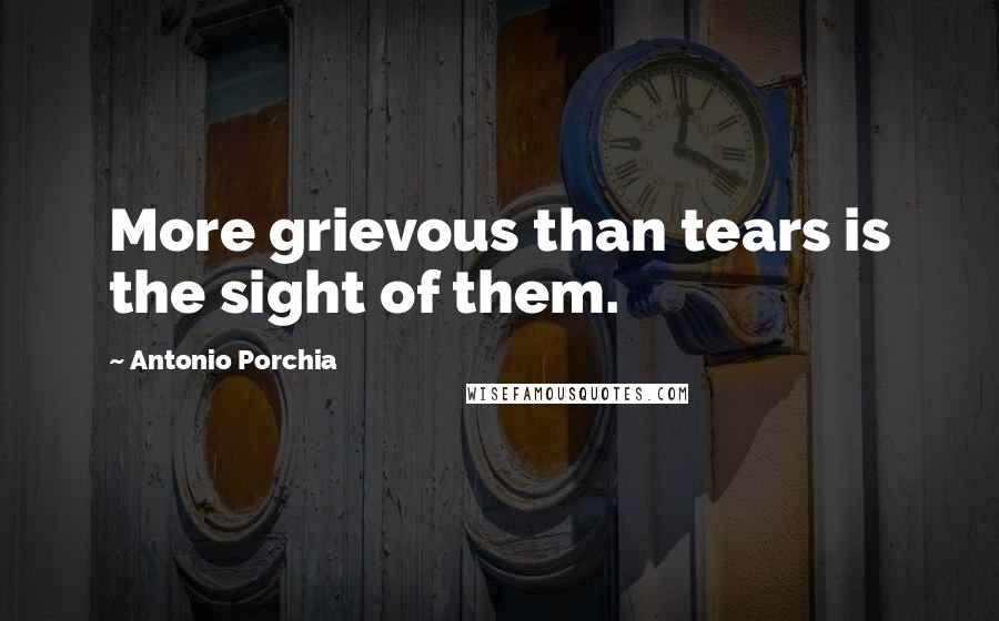 Antonio Porchia Quotes: More grievous than tears is the sight of them.