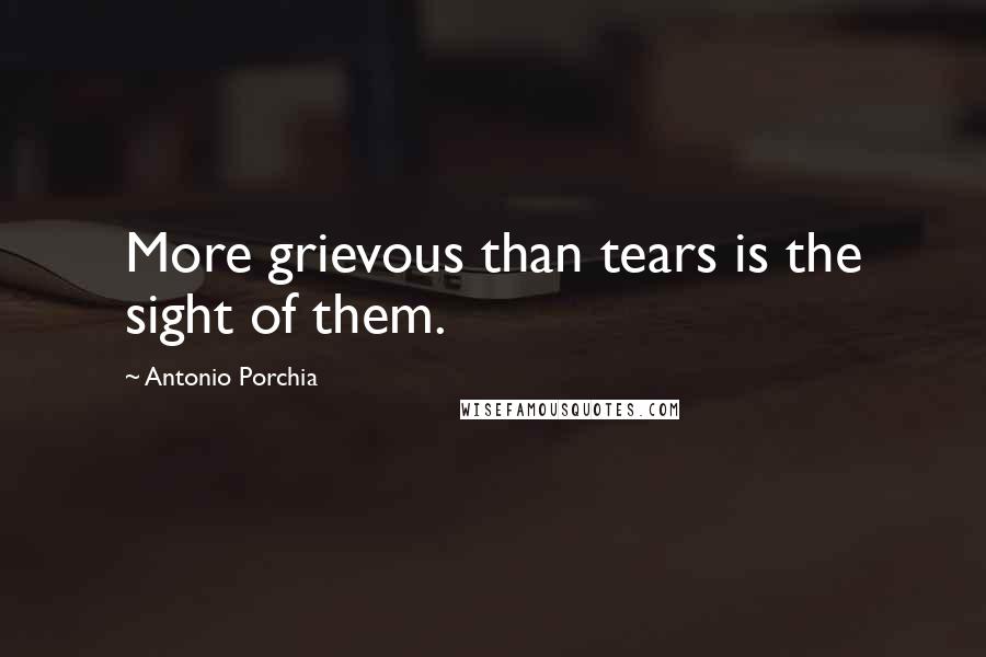 Antonio Porchia Quotes: More grievous than tears is the sight of them.