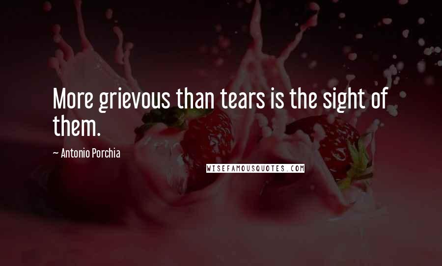 Antonio Porchia Quotes: More grievous than tears is the sight of them.