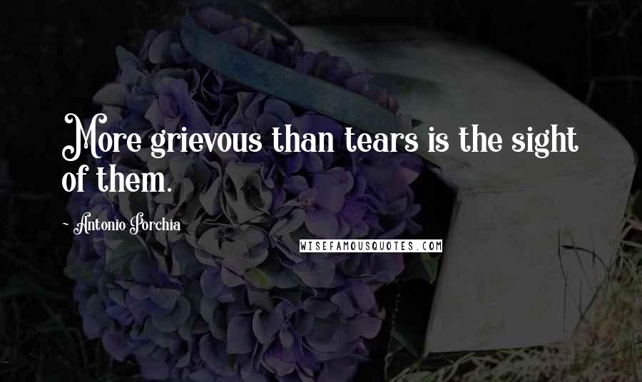 Antonio Porchia Quotes: More grievous than tears is the sight of them.