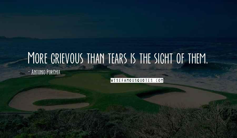 Antonio Porchia Quotes: More grievous than tears is the sight of them.