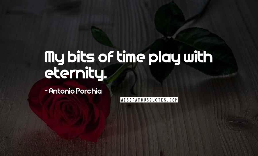 Antonio Porchia Quotes: My bits of time play with eternity.