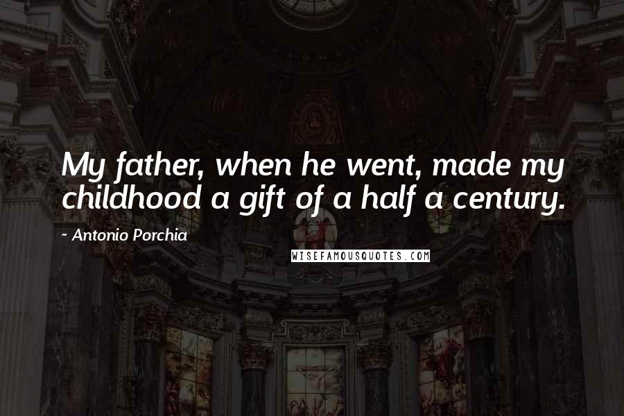 Antonio Porchia Quotes: My father, when he went, made my childhood a gift of a half a century.