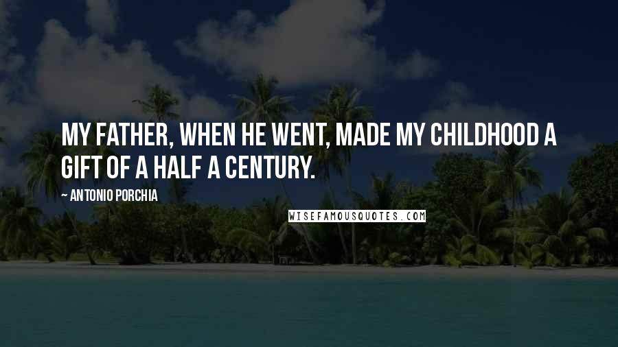 Antonio Porchia Quotes: My father, when he went, made my childhood a gift of a half a century.