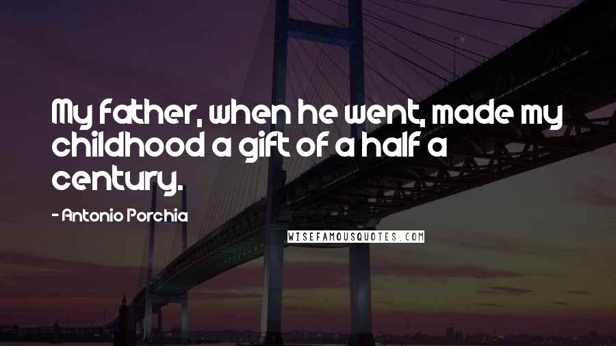 Antonio Porchia Quotes: My father, when he went, made my childhood a gift of a half a century.