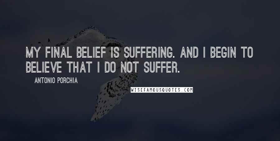 Antonio Porchia Quotes: My final belief is suffering. And I begin to believe that I do not suffer.