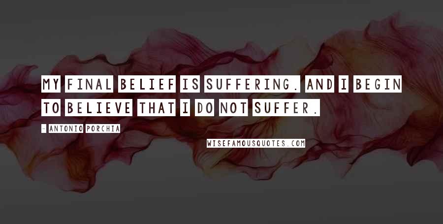 Antonio Porchia Quotes: My final belief is suffering. And I begin to believe that I do not suffer.