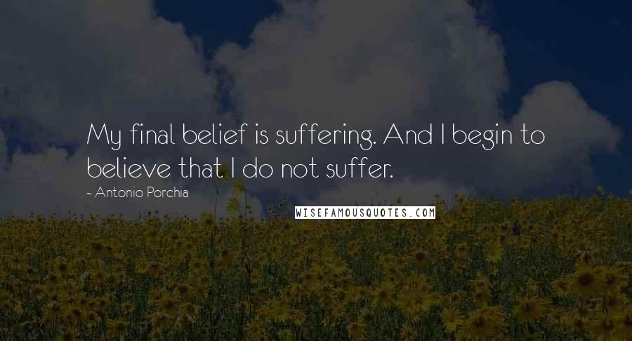 Antonio Porchia Quotes: My final belief is suffering. And I begin to believe that I do not suffer.