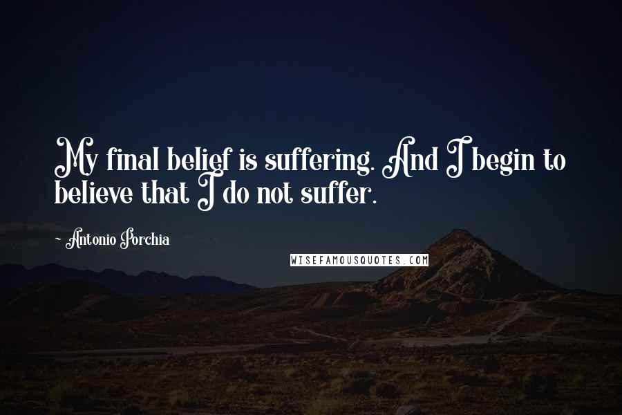 Antonio Porchia Quotes: My final belief is suffering. And I begin to believe that I do not suffer.