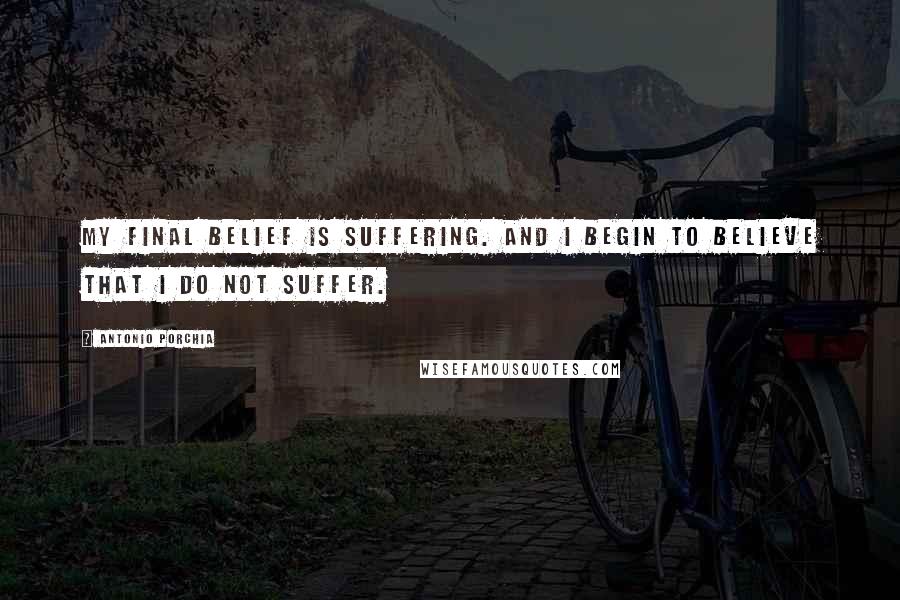 Antonio Porchia Quotes: My final belief is suffering. And I begin to believe that I do not suffer.