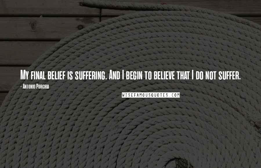 Antonio Porchia Quotes: My final belief is suffering. And I begin to believe that I do not suffer.