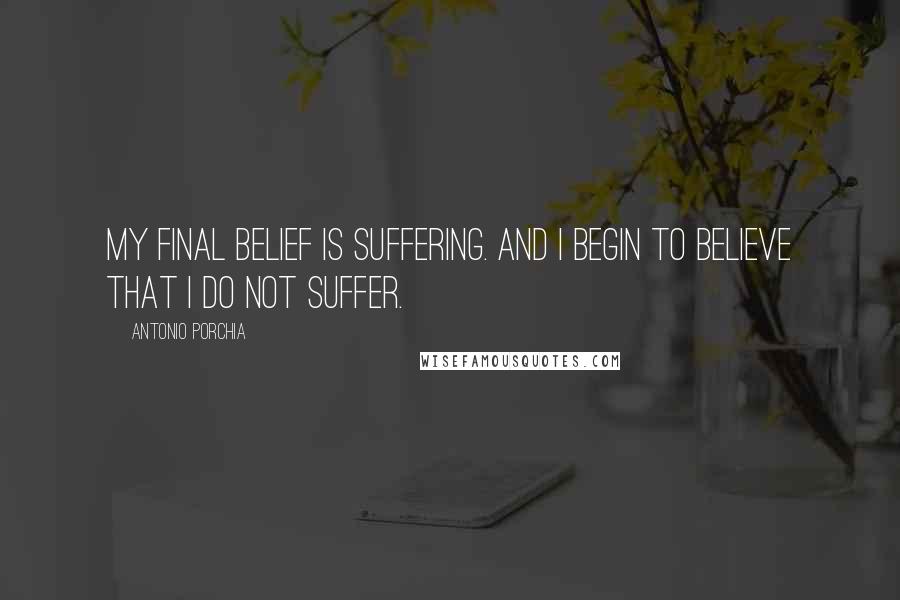 Antonio Porchia Quotes: My final belief is suffering. And I begin to believe that I do not suffer.