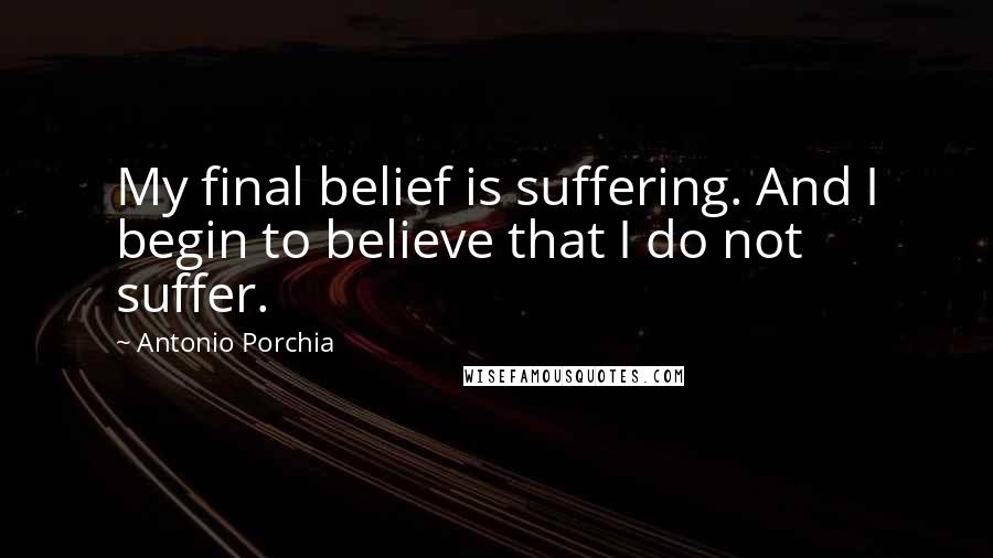 Antonio Porchia Quotes: My final belief is suffering. And I begin to believe that I do not suffer.