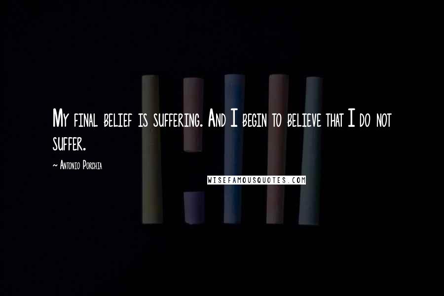 Antonio Porchia Quotes: My final belief is suffering. And I begin to believe that I do not suffer.