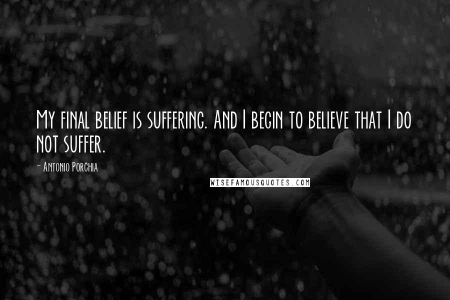 Antonio Porchia Quotes: My final belief is suffering. And I begin to believe that I do not suffer.