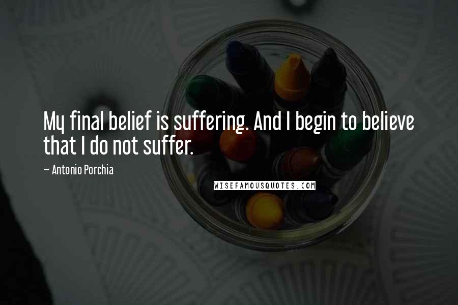 Antonio Porchia Quotes: My final belief is suffering. And I begin to believe that I do not suffer.
