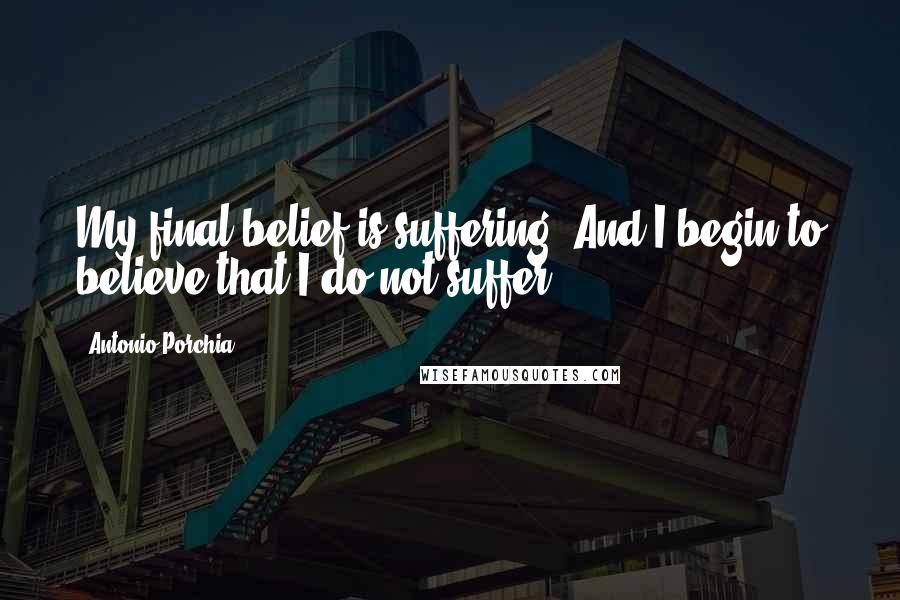 Antonio Porchia Quotes: My final belief is suffering. And I begin to believe that I do not suffer.