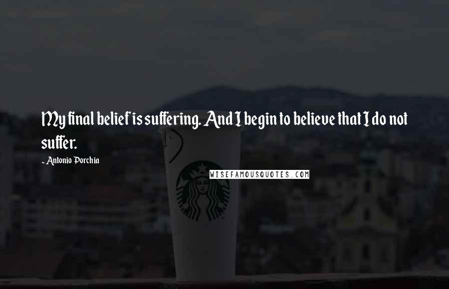 Antonio Porchia Quotes: My final belief is suffering. And I begin to believe that I do not suffer.