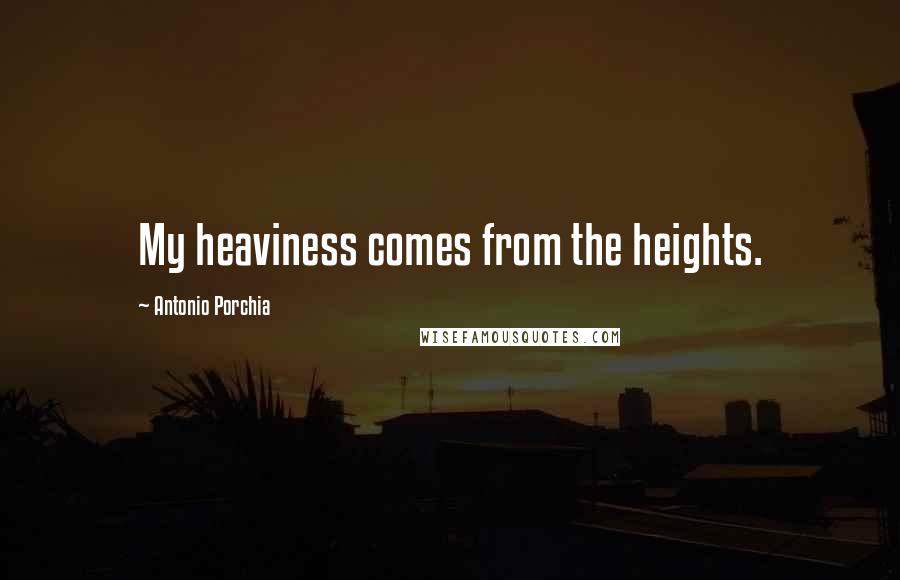 Antonio Porchia Quotes: My heaviness comes from the heights.