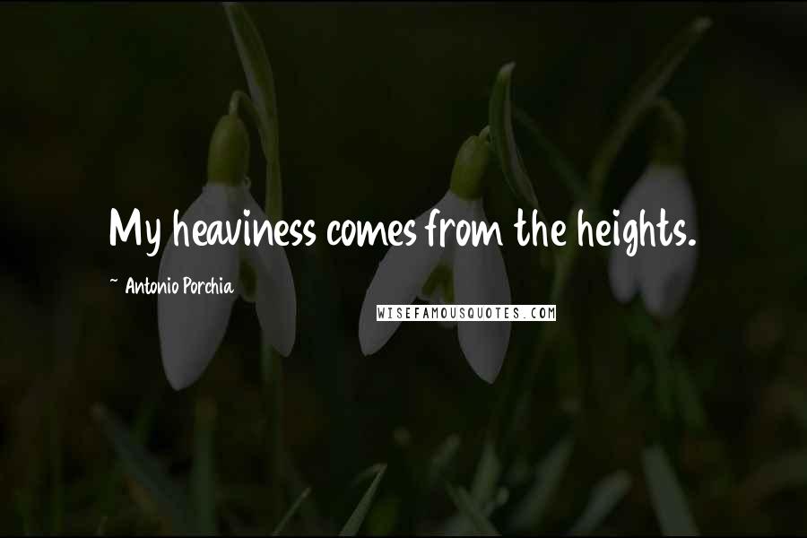 Antonio Porchia Quotes: My heaviness comes from the heights.