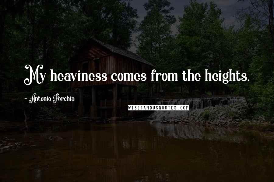 Antonio Porchia Quotes: My heaviness comes from the heights.