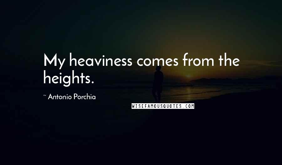 Antonio Porchia Quotes: My heaviness comes from the heights.