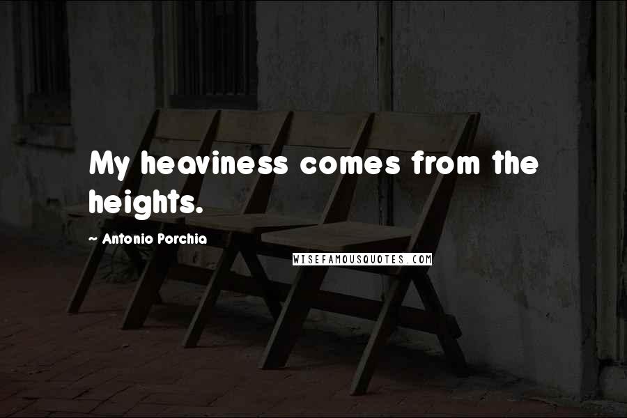 Antonio Porchia Quotes: My heaviness comes from the heights.