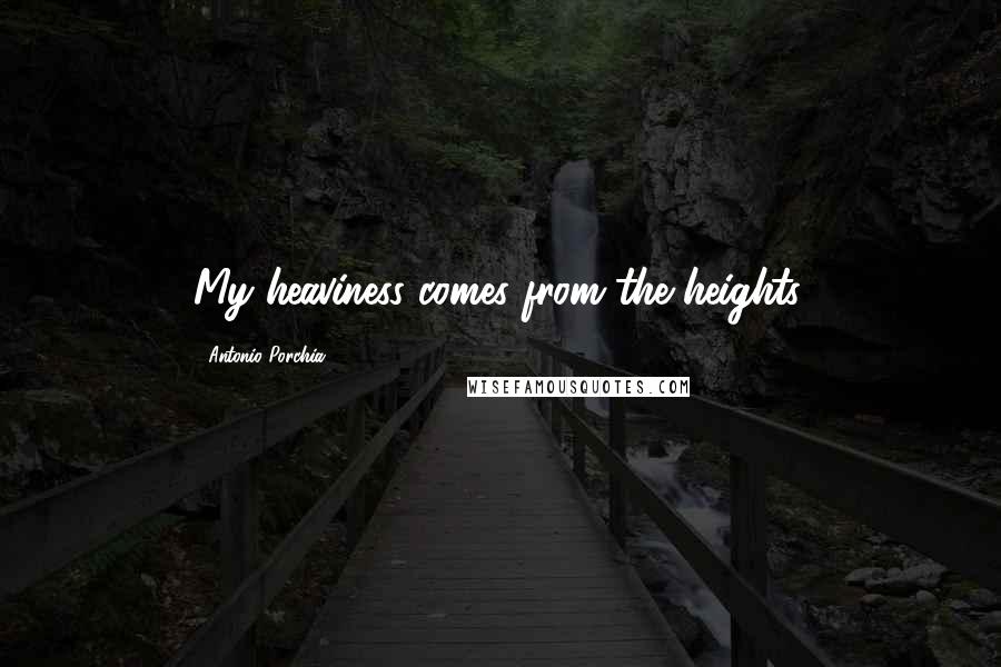 Antonio Porchia Quotes: My heaviness comes from the heights.