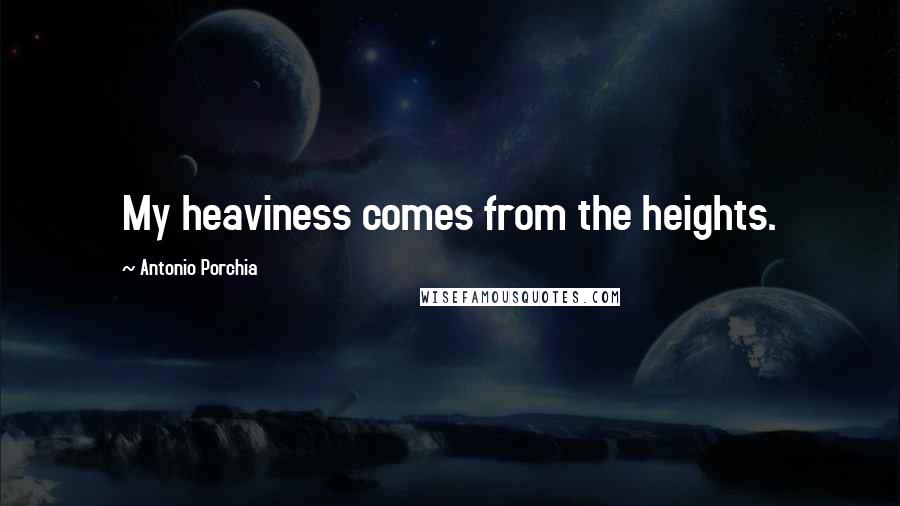 Antonio Porchia Quotes: My heaviness comes from the heights.