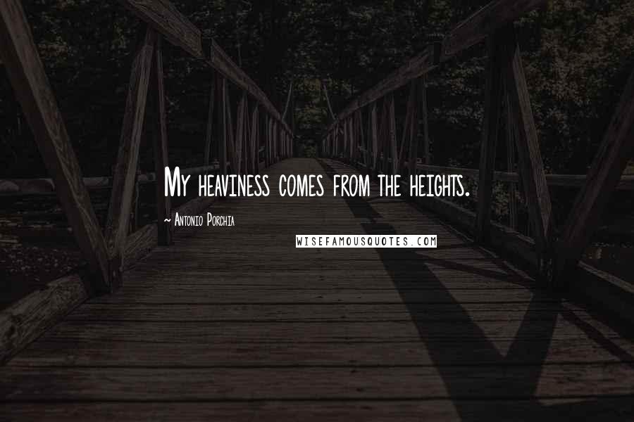 Antonio Porchia Quotes: My heaviness comes from the heights.