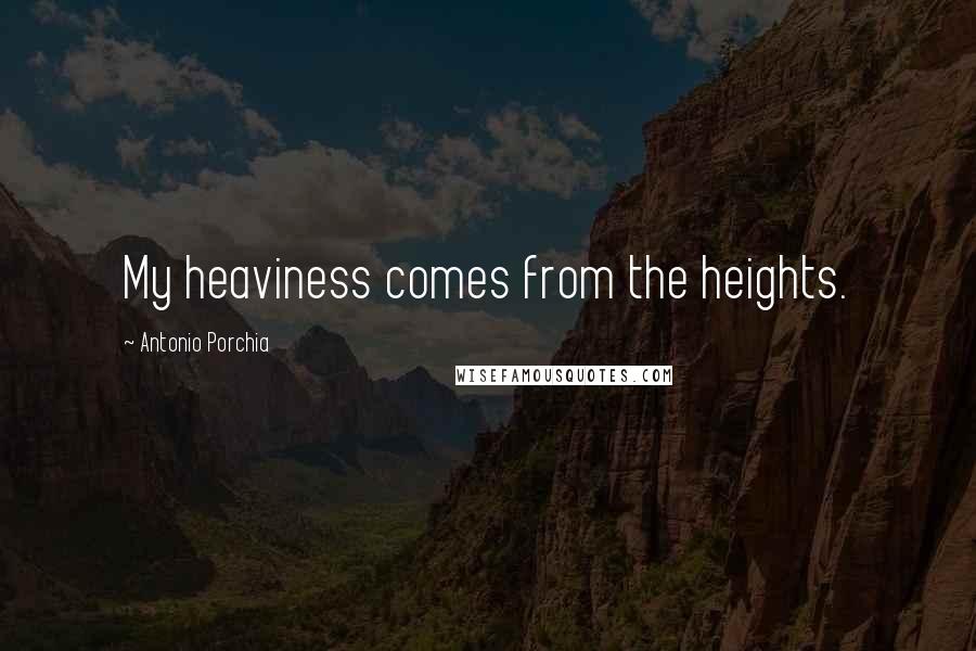 Antonio Porchia Quotes: My heaviness comes from the heights.