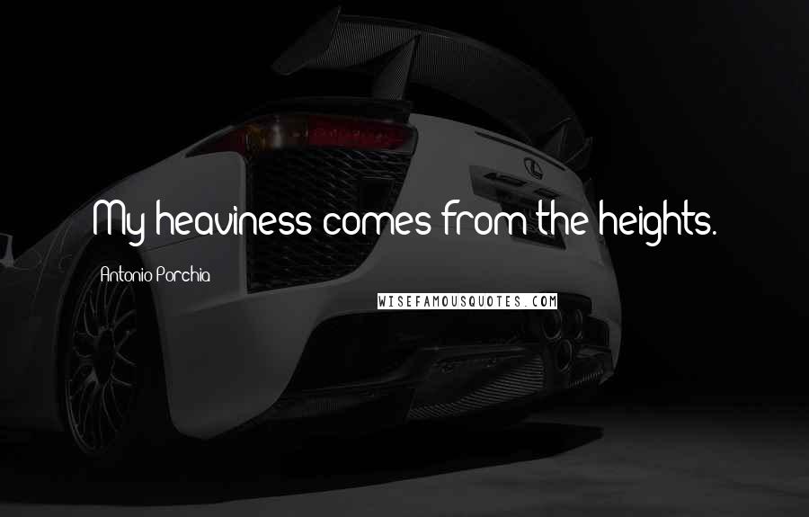 Antonio Porchia Quotes: My heaviness comes from the heights.