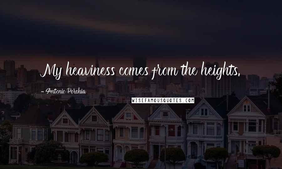 Antonio Porchia Quotes: My heaviness comes from the heights.