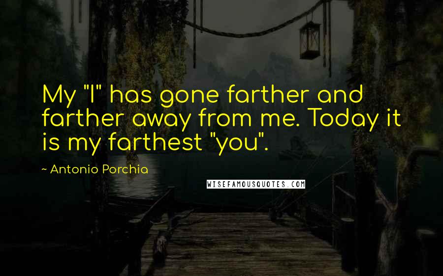 Antonio Porchia Quotes: My "I" has gone farther and farther away from me. Today it is my farthest "you".