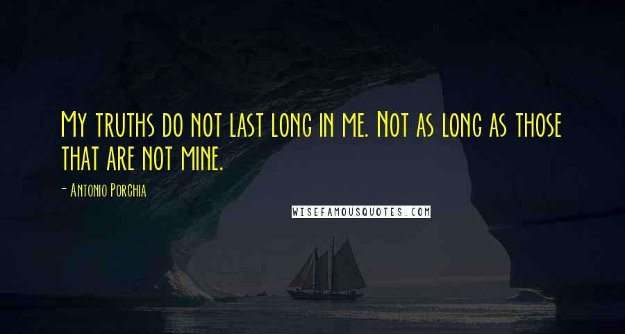 Antonio Porchia Quotes: My truths do not last long in me. Not as long as those that are not mine.