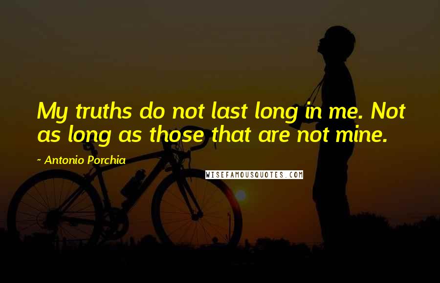 Antonio Porchia Quotes: My truths do not last long in me. Not as long as those that are not mine.