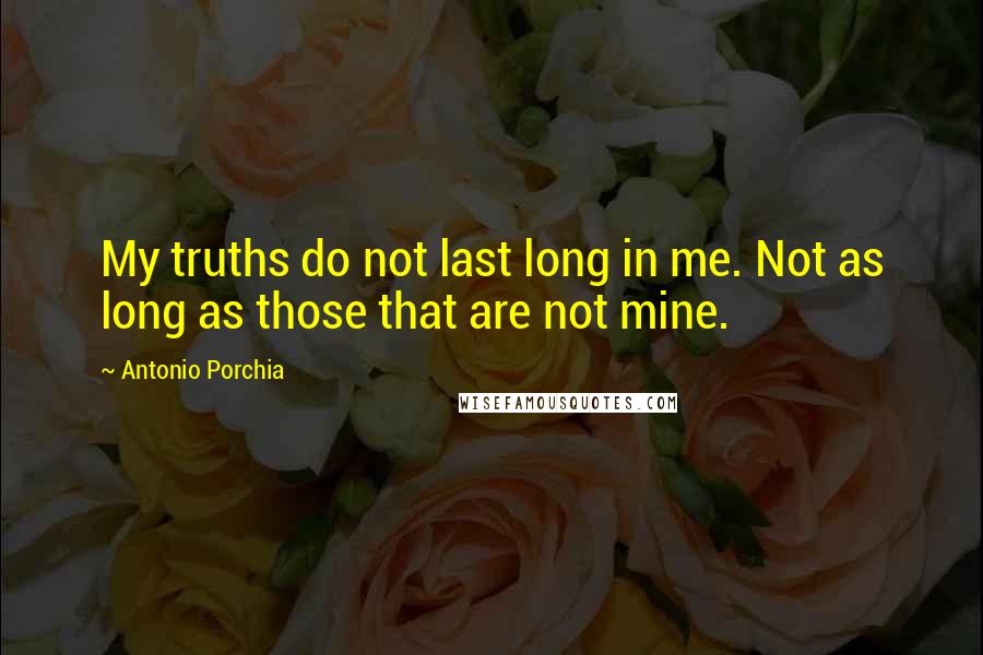 Antonio Porchia Quotes: My truths do not last long in me. Not as long as those that are not mine.