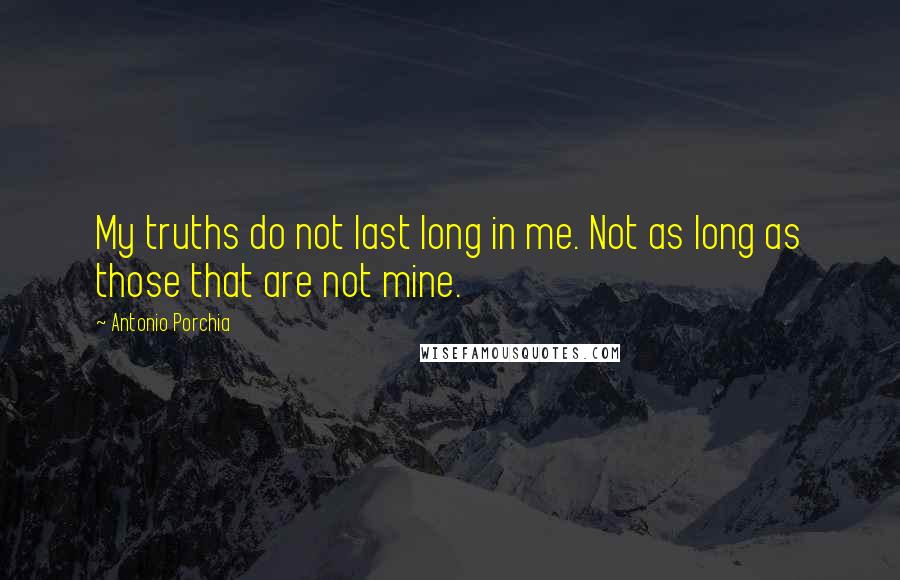 Antonio Porchia Quotes: My truths do not last long in me. Not as long as those that are not mine.