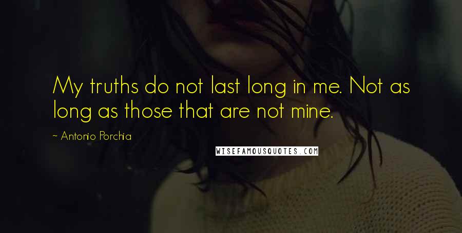 Antonio Porchia Quotes: My truths do not last long in me. Not as long as those that are not mine.