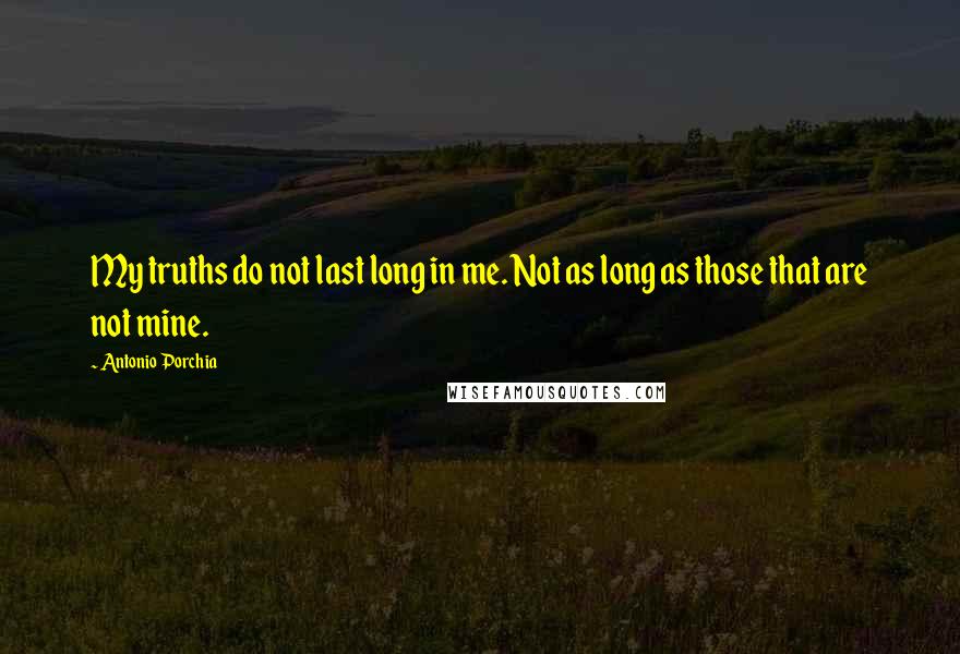 Antonio Porchia Quotes: My truths do not last long in me. Not as long as those that are not mine.