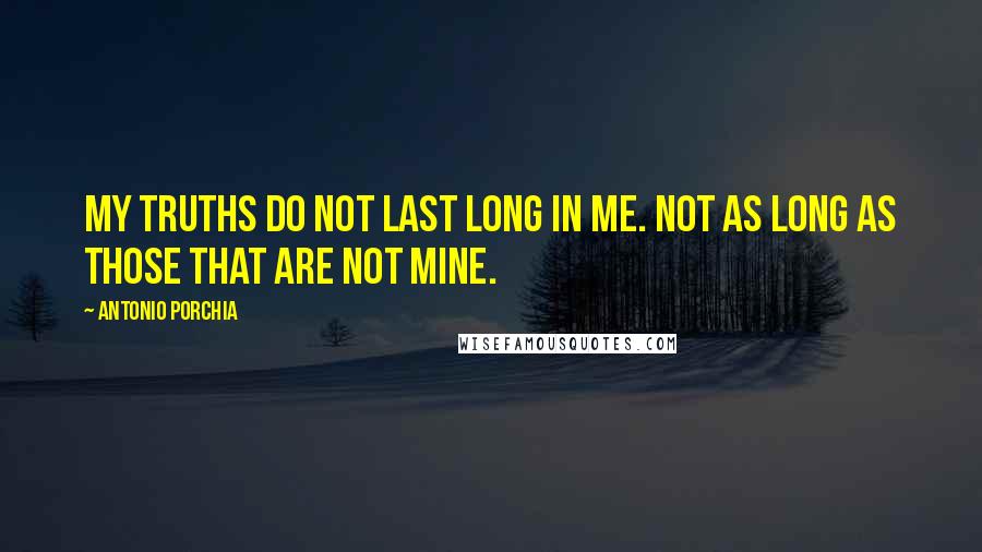 Antonio Porchia Quotes: My truths do not last long in me. Not as long as those that are not mine.