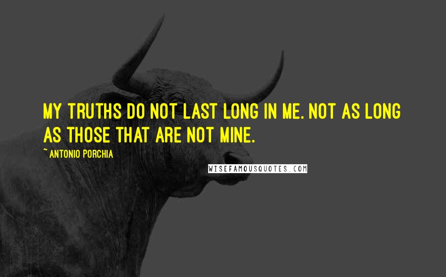Antonio Porchia Quotes: My truths do not last long in me. Not as long as those that are not mine.