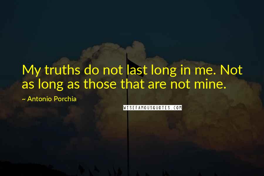 Antonio Porchia Quotes: My truths do not last long in me. Not as long as those that are not mine.