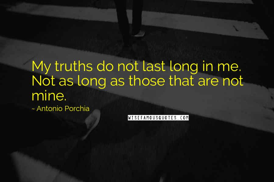 Antonio Porchia Quotes: My truths do not last long in me. Not as long as those that are not mine.